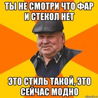 ты не смотри что фар и стекол нет это стиль такой, это сейчас модно