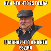 ну и что что 75 года? главное что я на ней ездил