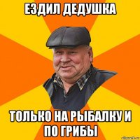 ездил дедушка только на рыбалку и по грибы