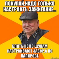 покупай,надо только настроить зажигание... блять,не по щупам настраивают зазор,а по папиросе