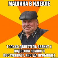 машина в идеале только двигатель звенит и подвеска немного постукивает, иногда пробивает
