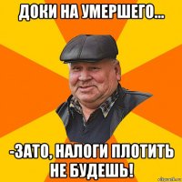 доки на умершего... -зато, налоги плотить не будешь!