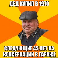 дед купил в 1970 следующие 45 лет на консервации в гараже