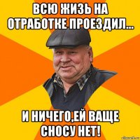 всю жизь на отработке проездил... и ничего,ей ваще сносу нет!