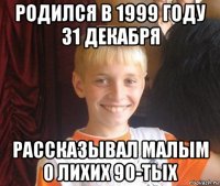 родился в 1999 году 31 декабря рассказывал малым о лихих 90-тых