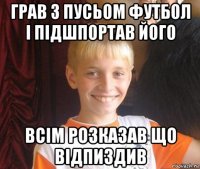 грав з пусьом футбол і підшпортав його всім розказав що відпиздив