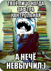 твоё лицо когда зафтра кантрольная а нечё невыучил:)