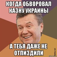 когда обворовал казну украины а тебя даже не отпиздили