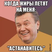 когда жиры летят на меня: "астанавитесь"