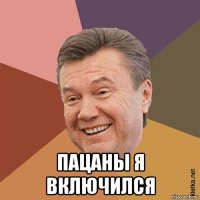  пацаны я включился