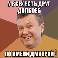 у всех есть друг долбоёб по имени дмитрий