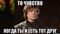 то чувство когда ты и есть тот друг