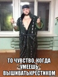  то чувство, когда умеешь вышиватькрестиком