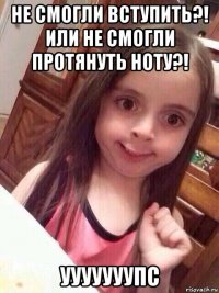 не смогли вступить?! или не смогли протянуть ноту?! ууууууупс