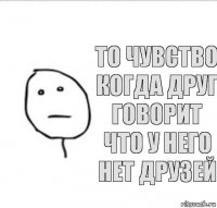 То чувство когда друг говорит что у него нет друзей