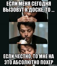 если меня сегодня вызовут к доске, то … если честно, то мне на это абсолютно похер