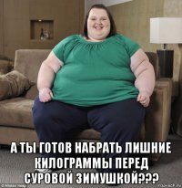  а ты готов набрать лишние килограммы перед суровой зимушкой???