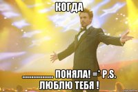 когда ................. поняла! =* p.s. люблю тебя !