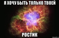 я хочу быть только твоей ростик