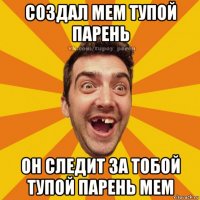 создал мем тупой парень он следит за тобой тупой парень мем