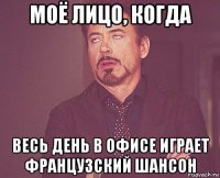моё лицо, когда весь день в офисе играет французский шансон