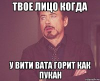 твое лицо когда у вити вата горит как пукан