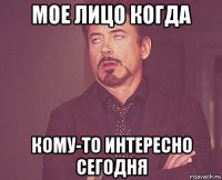 мое лицо когда кому-то интересно сегодня