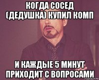 когда сосед (дедушка) купил комп и каждые 5 минут приходит с вопросами