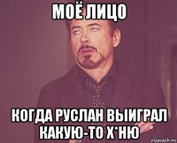 моё лицо когда руслан выиграл какую-то х*ню