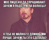 мое лицо,когда спрашивают зачем я подстригла волосы? а тебе не жалко? с длинными лучше. зачем ты это сделала?