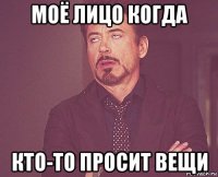 моё лицо когда кто-то просит вещи