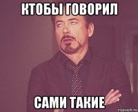 ктобы говорил сами такие