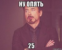 ну опять 25