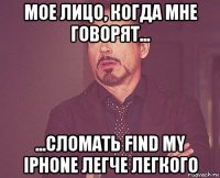 мое лицо, когда мне говорят... ...сломать find my iphone легче легкого