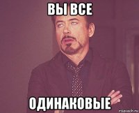 вы все одинаковые