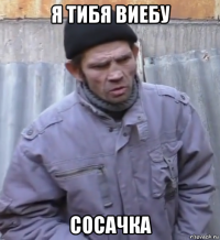 я тибя виебу сосачка