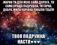 марин ти для мене сама дорога , ти сама краща подрушка, ти гарна, добра, мила,чарівна, люблю тебе!!! твоя подружка настя♥♥♥
