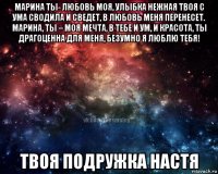 марина ты- любовь моя, улыбка нежная твоя с ума сводила и сведет, в любовь меня перенесет. марина, ты – моя мечта, в тебе и ум, и красота, ты драгоценна для меня, безумно я люблю тебя! твоя подружка настя