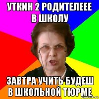 уткин 2 родителеее в школу завтра учить будеш в школьной тюрме