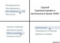 Сергей Сергеев:привет,я вытянулся,я выше тебя!