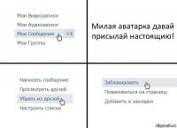 Милая аватарка давай присылай настоящию!