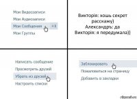 Викторiя: хошь секрет расскажу)
Александръ: да
Викторiя: я передумала))