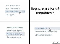 Борис, мы с Катей подойдем?