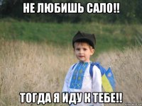 не любишь сало!! тогда я иду к тебе!!