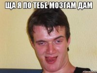 ща я по тебе мозгам дам 