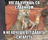 когда куришь со славиком и не хочешь оттдавать сигарету