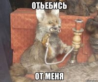 отьебись от меня