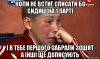 коли не встиг списати бо сидиш на 1 парті і в тебе першого забрали зошит а інші ще дописують