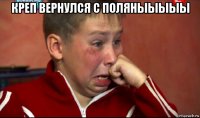 креп вернулся с поляныыыыы 