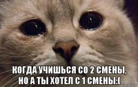  когда учишься со 2 смены, но а ты хотел с 1 смены:(